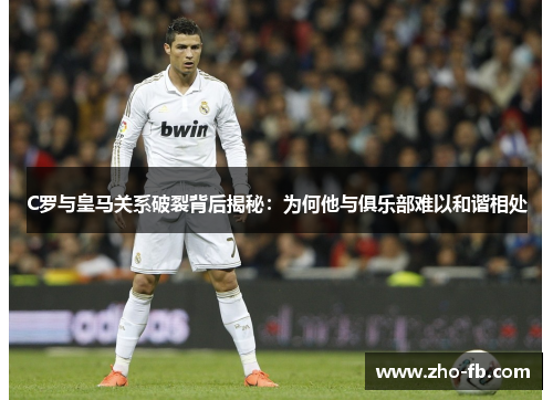 C罗与皇马关系破裂背后揭秘：为何他与俱乐部难以和谐相处