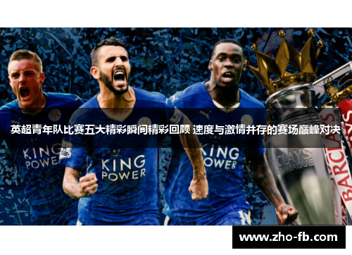 英超青年队比赛五大精彩瞬间精彩回顾 速度与激情并存的赛场巅峰对决