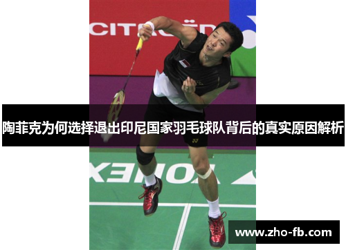 陶菲克为何选择退出印尼国家羽毛球队背后的真实原因解析