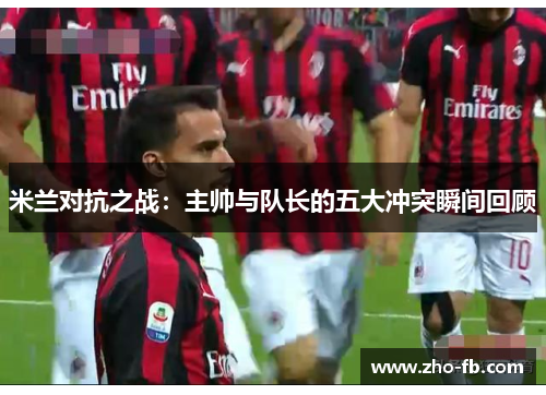 米兰对抗之战：主帅与队长的五大冲突瞬间回顾