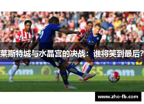 莱斯特城与水晶宫的决战：谁将笑到最后？