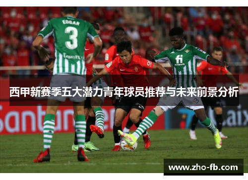 西甲新赛季五大潜力青年球员推荐与未来前景分析