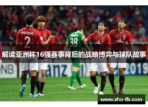 解读亚洲杯16强赛事背后的战略博弈与球队故事