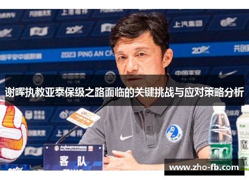 谢晖执教亚泰保级之路面临的关键挑战与应对策略分析