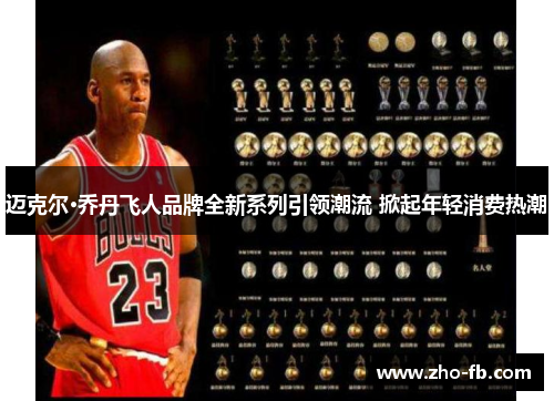 迈克尔·乔丹飞人品牌全新系列引领潮流 掀起年轻消费热潮