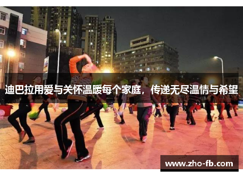 迪巴拉用爱与关怀温暖每个家庭，传递无尽温情与希望