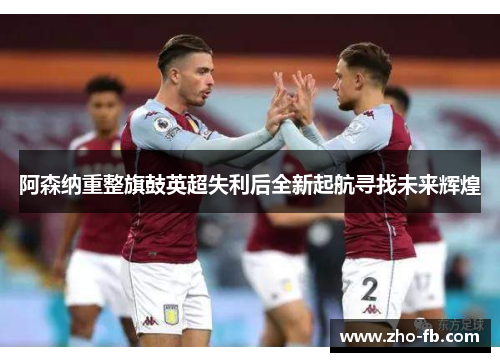 阿森纳重整旗鼓英超失利后全新起航寻找未来辉煌
