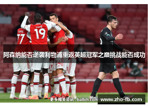 阿森纳能否逆袭利物浦重返英超冠军之巅挑战能否成功