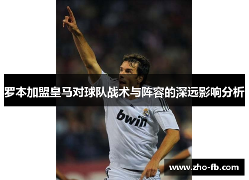 罗本加盟皇马对球队战术与阵容的深远影响分析