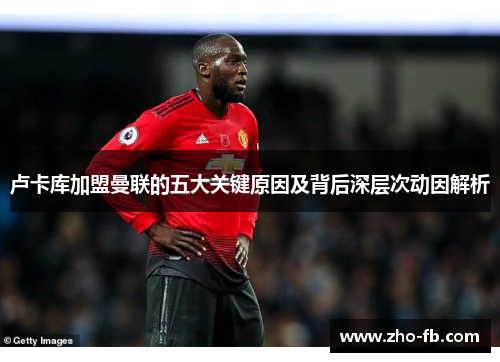 卢卡库加盟曼联的五大关键原因及背后深层次动因解析