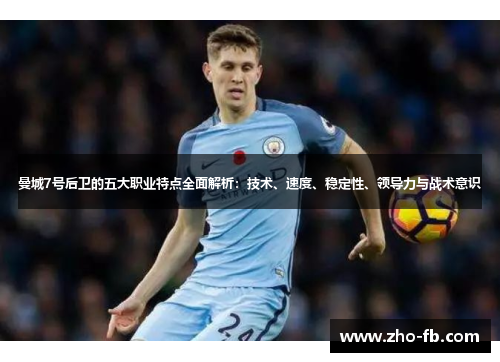 曼城7号后卫的五大职业特点全面解析：技术、速度、稳定性、领导力与战术意识