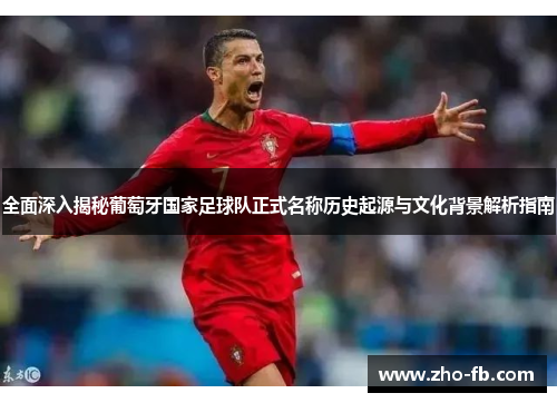 全面深入揭秘葡萄牙国家足球队正式名称历史起源与文化背景解析指南