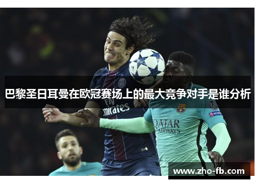 巴黎圣日耳曼在欧冠赛场上的最大竞争对手是谁分析