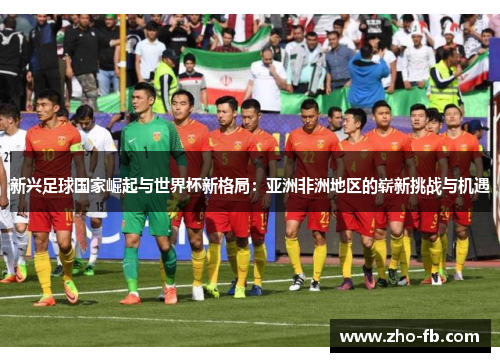 新兴足球国家崛起与世界杯新格局：亚洲非洲地区的崭新挑战与机遇