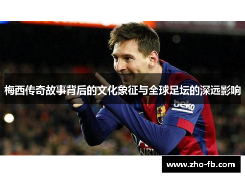 梅西传奇故事背后的文化象征与全球足坛的深远影响