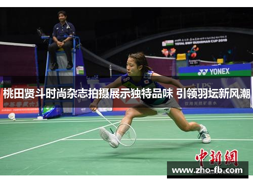 桃田贤斗时尚杂志拍摄展示独特品味 引领羽坛新风潮