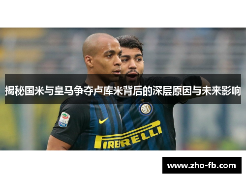 揭秘国米与皇马争夺卢库米背后的深层原因与未来影响