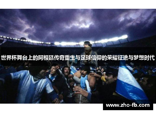 世界杯舞台上的阿根廷传奇重生与足球信仰的荣耀征途与梦想时代