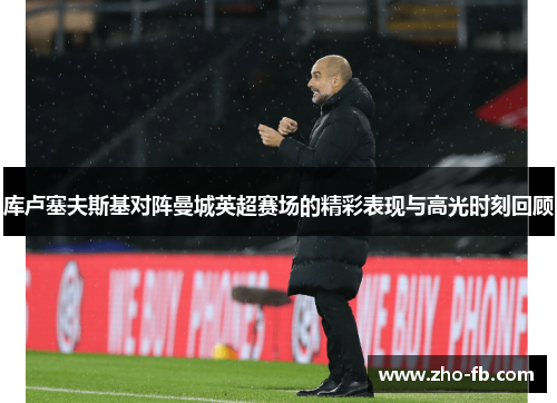 库卢塞夫斯基对阵曼城英超赛场的精彩表现与高光时刻回顾