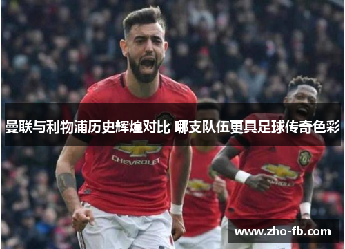 曼联与利物浦历史辉煌对比 哪支队伍更具足球传奇色彩