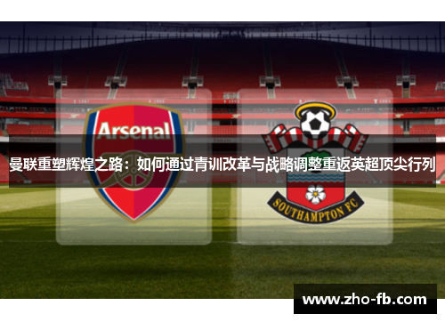 曼联重塑辉煌之路:如何通过青训改革与战略调整重返英超顶尖行列 曼联重塑辉煌之路:如何通过青训改革与战略调整重返英超顶尖行列
