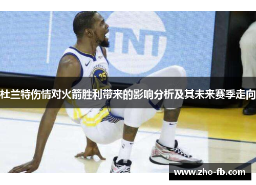 杜兰特伤情对火箭胜利带来的影响分析及其未来赛季走向