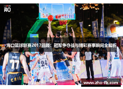 海口篮球联赛2017回顾：冠军争夺战与精彩赛事瞬间全解析
