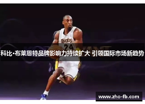 科比·布莱恩特品牌影响力持续扩大 引领国际市场新趋势