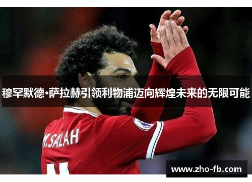 穆罕默德·萨拉赫引领利物浦迈向辉煌未来的无限可能