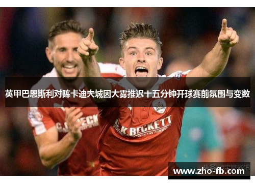 英甲巴恩斯利对阵卡迪夫城因大雾推迟十五分钟开球赛前氛围与变数