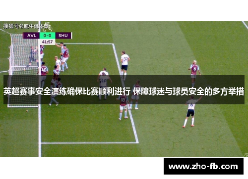 英超赛事安全演练确保比赛顺利进行 保障球迷与球员安全的多方举措