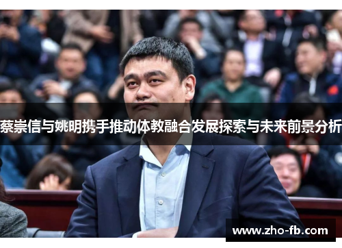 蔡崇信与姚明携手推动体教融合发展探索与未来前景分析 蔡崇信与姚明携手推动体教融合发展探索与未来前景分析