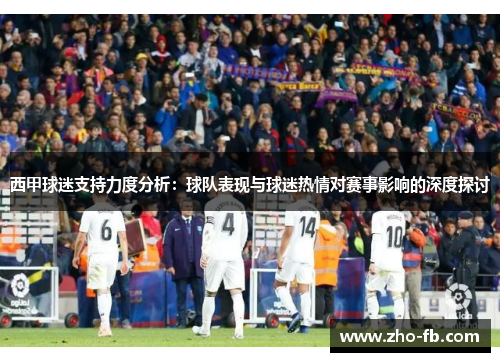 西甲球迷支持力度分析:球队表现与球迷热情对赛事影响的深度探讨 西甲球迷支持力度分析:球队表现与球迷热情对赛事影响的深度探讨