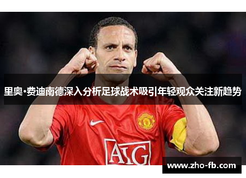 里奥·费迪南德深入分析足球战术吸引年轻观众关注新趋势