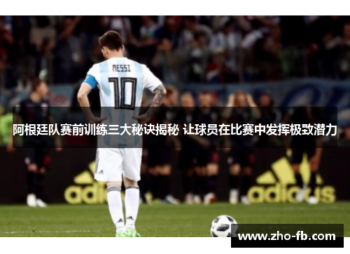 阿根廷队赛前训练三大秘诀揭秘 让球员在比赛中发挥极致潜力 阿根廷队赛前训练三大秘诀揭秘 让球员在比赛中发挥极致潜力