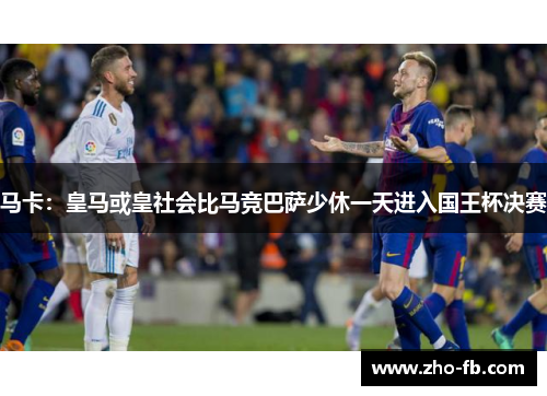 马卡:皇马或皇社会比马竞巴萨少休一天进入国王杯决赛 马卡:皇马或皇社会比马竞巴萨少休一天进入国王杯决赛