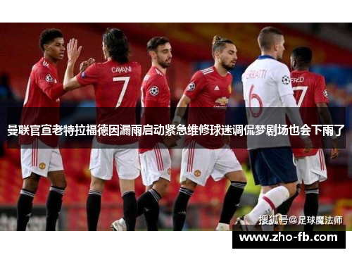 曼联官宣老特拉福德因漏雨启动紧急维修球迷调侃梦剧场也会下雨了