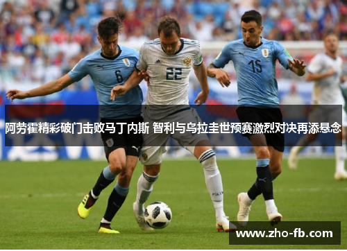 阿劳霍精彩破门击败马丁内斯 智利与乌拉圭世预赛激烈对决再添悬念 阿劳霍精彩破门击败马丁内斯 智利与乌拉圭世预赛激烈对决再添悬念