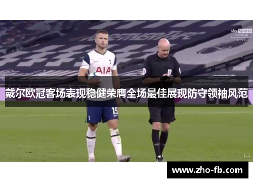 戴尔欧冠客场表现稳健荣膺全场最佳展现防守领袖风范