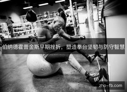 伯纳德霍普金斯早期挫折，塑造拳台坚韧与防守智慧