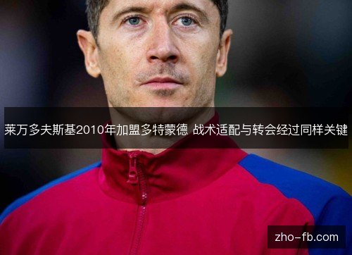 莱万多夫斯基2010年加盟多特蒙德 战术适配与转会经过同样关键